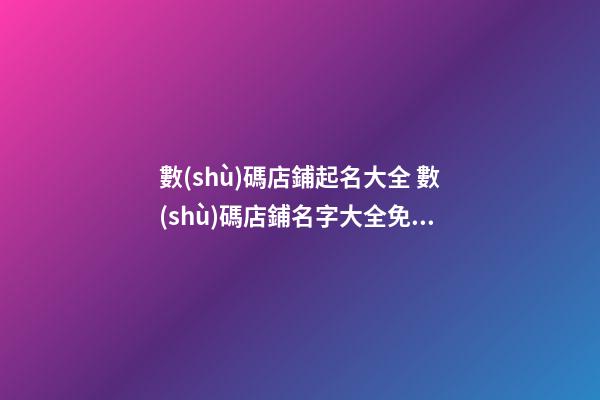 數(shù)碼店鋪起名大全 數(shù)碼店鋪名字大全免費,起名之家